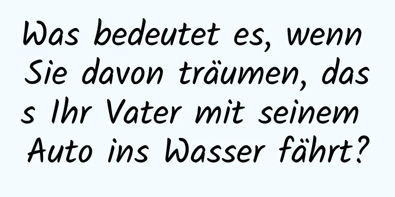 Was bedeutet es, wenn Sie davon träumen, dass Ihr Vater mit seinem Auto ins Wasser fährt?