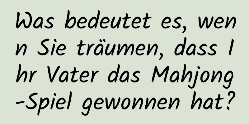 Was bedeutet es, wenn Sie träumen, dass Ihr Vater das Mahjong-Spiel gewonnen hat?