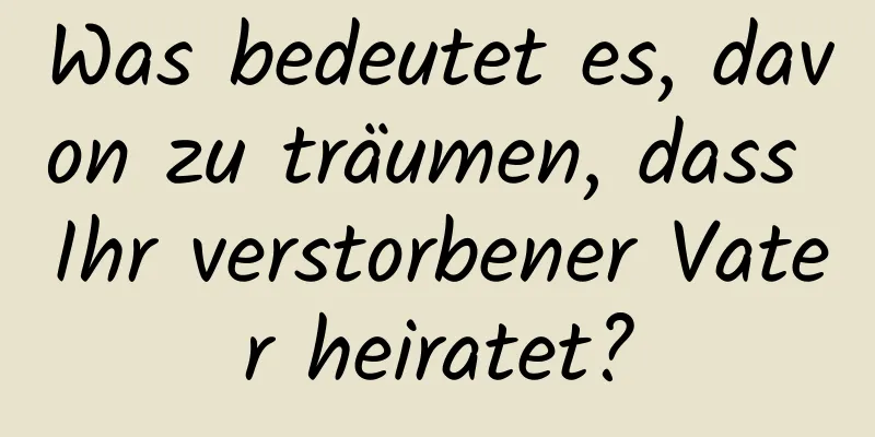 Was bedeutet es, davon zu träumen, dass Ihr verstorbener Vater heiratet?