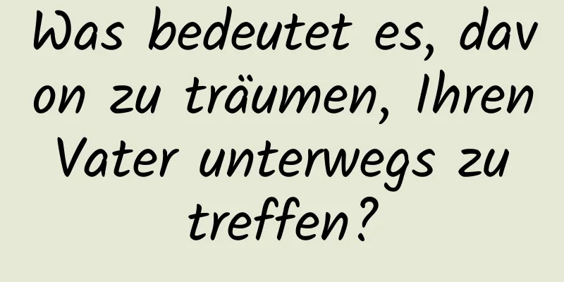 Was bedeutet es, davon zu träumen, Ihren Vater unterwegs zu treffen?