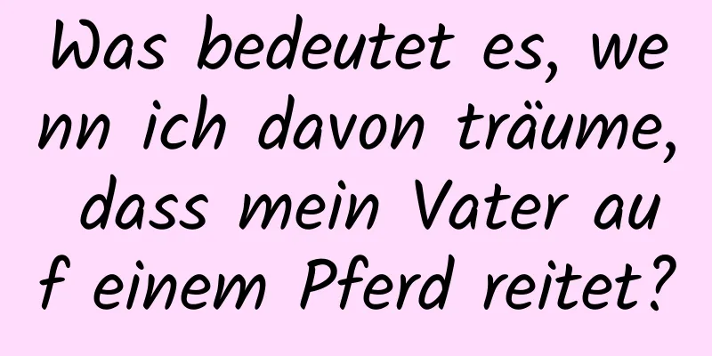 Was bedeutet es, wenn ich davon träume, dass mein Vater auf einem Pferd reitet?