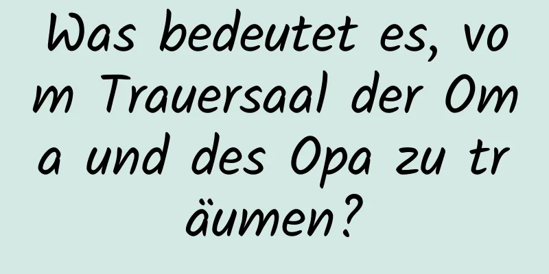 Was bedeutet es, vom Trauersaal der Oma und des Opa zu träumen?