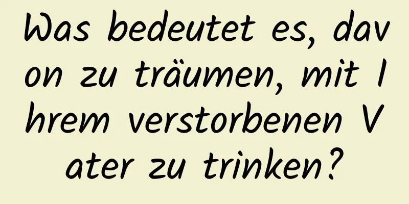 Was bedeutet es, davon zu träumen, mit Ihrem verstorbenen Vater zu trinken?