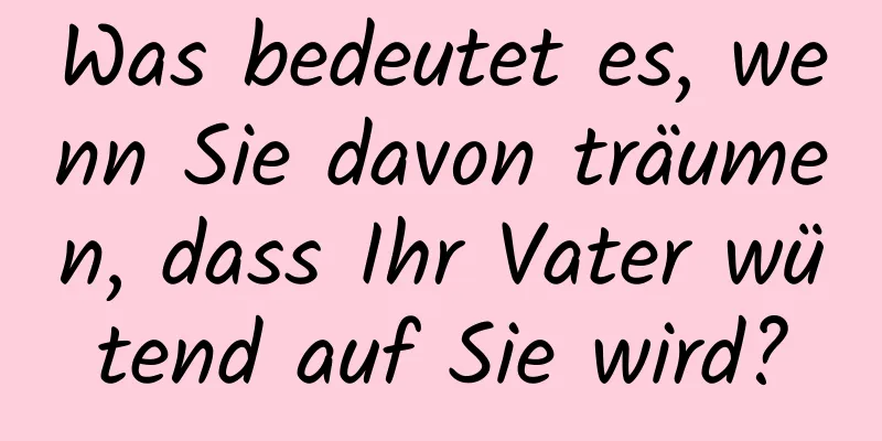 Was bedeutet es, wenn Sie davon träumen, dass Ihr Vater wütend auf Sie wird?