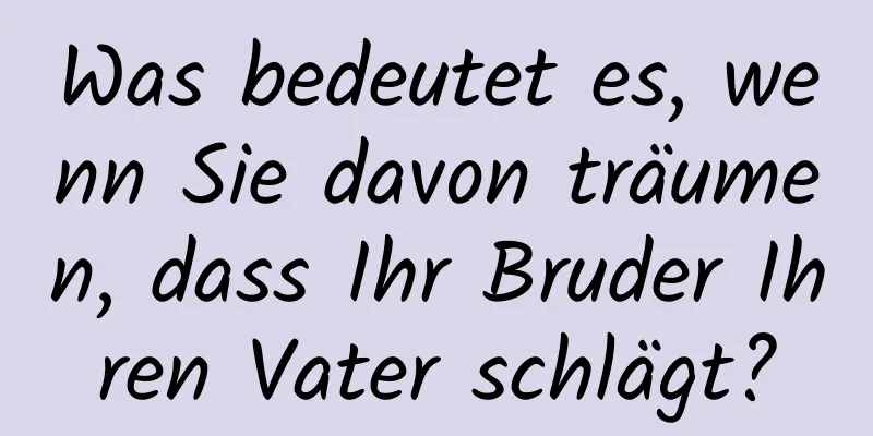 Was bedeutet es, wenn Sie davon träumen, dass Ihr Bruder Ihren Vater schlägt?