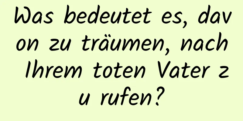 Was bedeutet es, davon zu träumen, nach Ihrem toten Vater zu rufen?