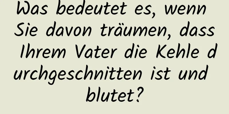 Was bedeutet es, wenn Sie davon träumen, dass Ihrem Vater die Kehle durchgeschnitten ist und blutet?