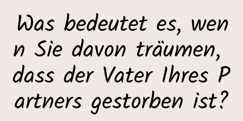 Was bedeutet es, wenn Sie davon träumen, dass der Vater Ihres Partners gestorben ist?