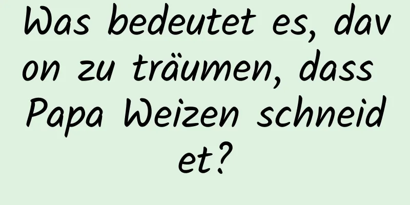 Was bedeutet es, davon zu träumen, dass Papa Weizen schneidet?