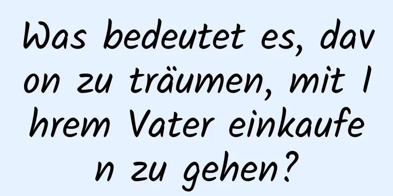 Was bedeutet es, davon zu träumen, mit Ihrem Vater einkaufen zu gehen?