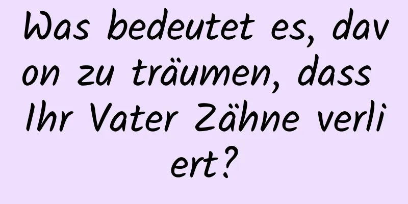 Was bedeutet es, davon zu träumen, dass Ihr Vater Zähne verliert?