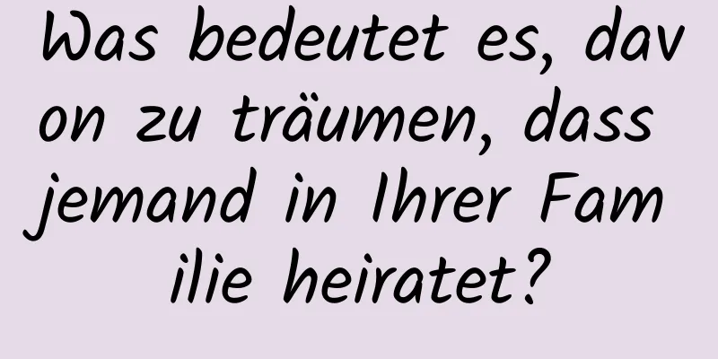 Was bedeutet es, davon zu träumen, dass jemand in Ihrer Familie heiratet?