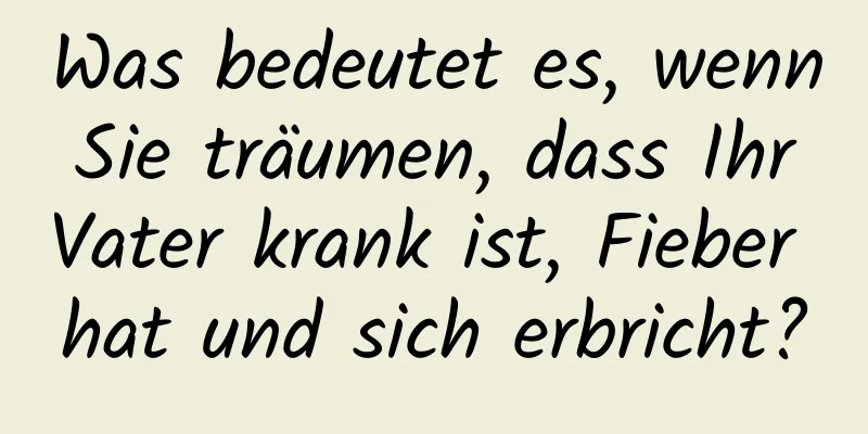 Was bedeutet es, wenn Sie träumen, dass Ihr Vater krank ist, Fieber hat und sich erbricht?