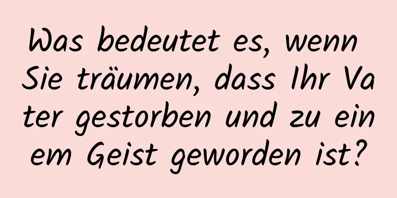 Was bedeutet es, wenn Sie träumen, dass Ihr Vater gestorben und zu einem Geist geworden ist?