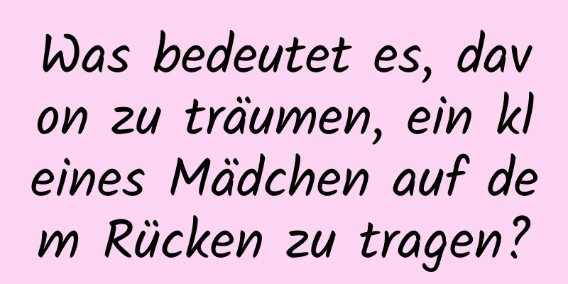 Was bedeutet es, davon zu träumen, ein kleines Mädchen auf dem Rücken zu tragen?