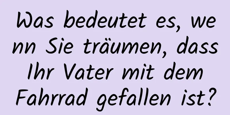 Was bedeutet es, wenn Sie träumen, dass Ihr Vater mit dem Fahrrad gefallen ist?