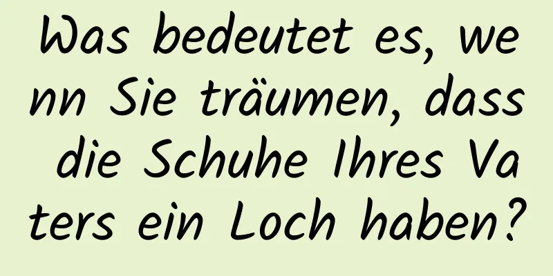 Was bedeutet es, wenn Sie träumen, dass die Schuhe Ihres Vaters ein Loch haben?