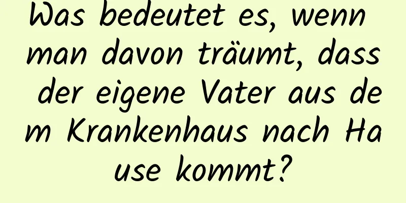 Was bedeutet es, wenn man davon träumt, dass der eigene Vater aus dem Krankenhaus nach Hause kommt?