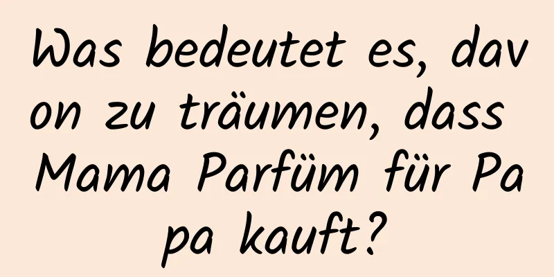 Was bedeutet es, davon zu träumen, dass Mama Parfüm für Papa kauft?