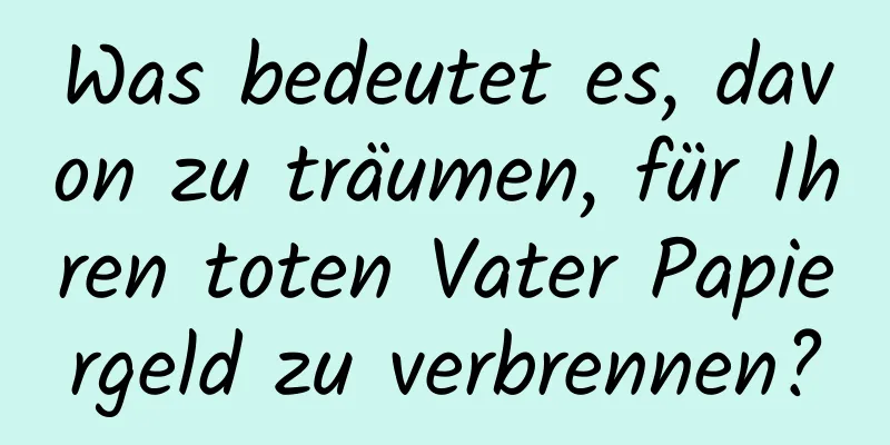 Was bedeutet es, davon zu träumen, für Ihren toten Vater Papiergeld zu verbrennen?