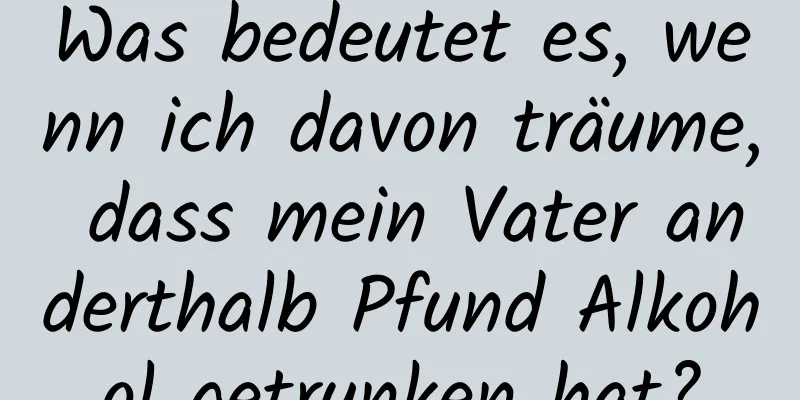 Was bedeutet es, wenn ich davon träume, dass mein Vater anderthalb Pfund Alkohol getrunken hat?