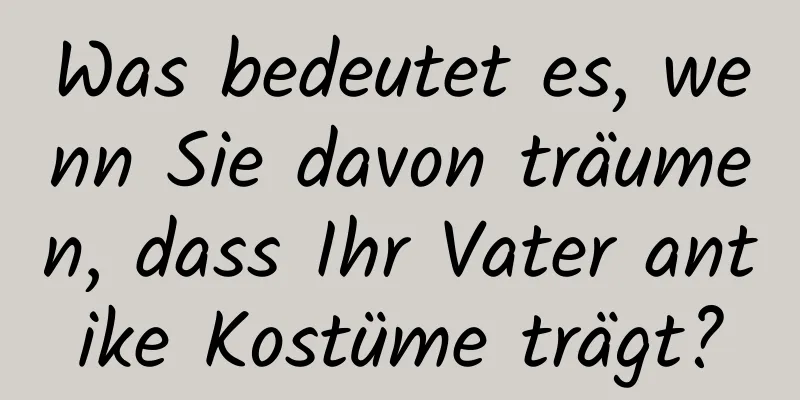 Was bedeutet es, wenn Sie davon träumen, dass Ihr Vater antike Kostüme trägt?