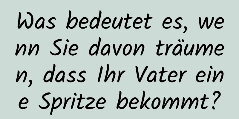 Was bedeutet es, wenn Sie davon träumen, dass Ihr Vater eine Spritze bekommt?