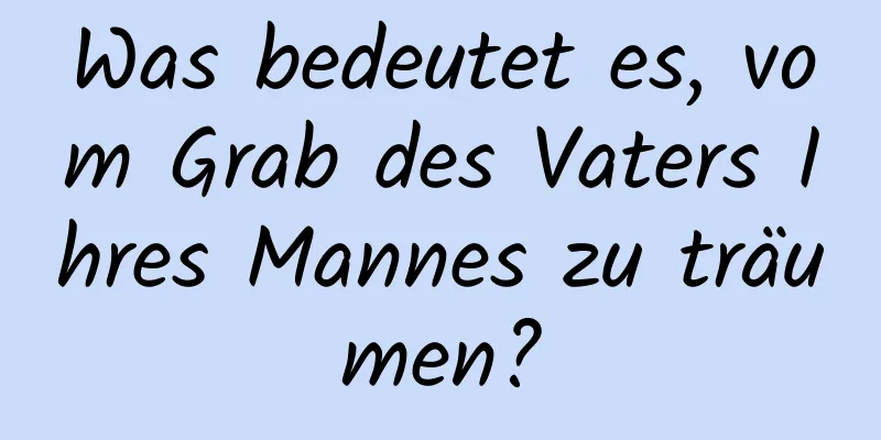 Was bedeutet es, vom Grab des Vaters Ihres Mannes zu träumen?