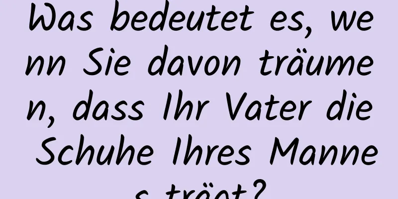 Was bedeutet es, wenn Sie davon träumen, dass Ihr Vater die Schuhe Ihres Mannes trägt?