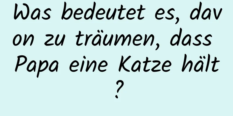 Was bedeutet es, davon zu träumen, dass Papa eine Katze hält?