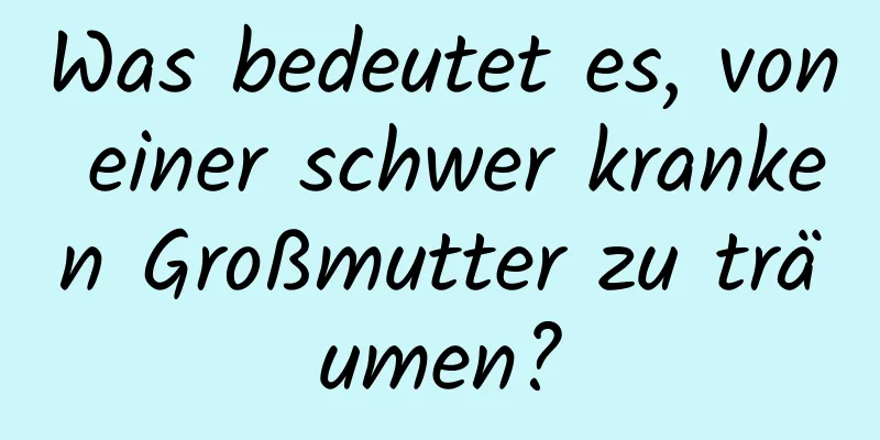 Was bedeutet es, von einer schwer kranken Großmutter zu träumen?