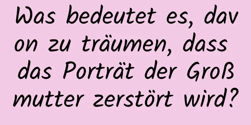 Was bedeutet es, davon zu träumen, dass das Porträt der Großmutter zerstört wird?