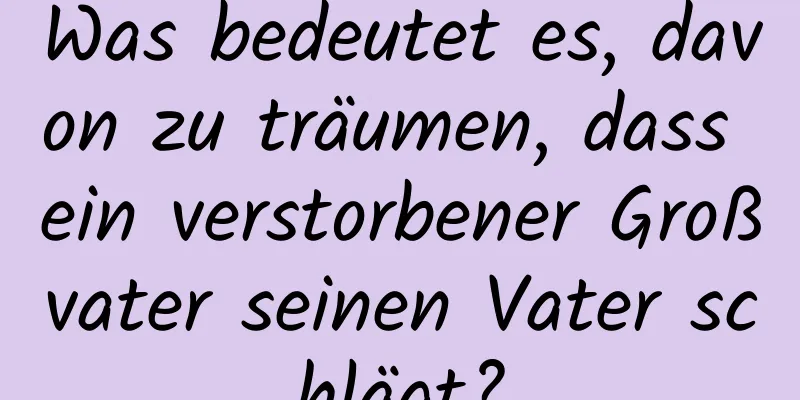 Was bedeutet es, davon zu träumen, dass ein verstorbener Großvater seinen Vater schlägt?