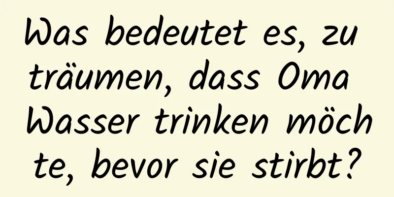 Was bedeutet es, zu träumen, dass Oma Wasser trinken möchte, bevor sie stirbt?