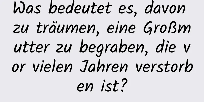 Was bedeutet es, davon zu träumen, eine Großmutter zu begraben, die vor vielen Jahren verstorben ist?