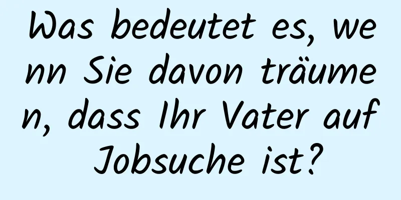 Was bedeutet es, wenn Sie davon träumen, dass Ihr Vater auf Jobsuche ist?