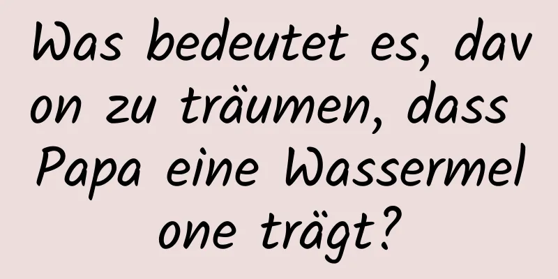 Was bedeutet es, davon zu träumen, dass Papa eine Wassermelone trägt?