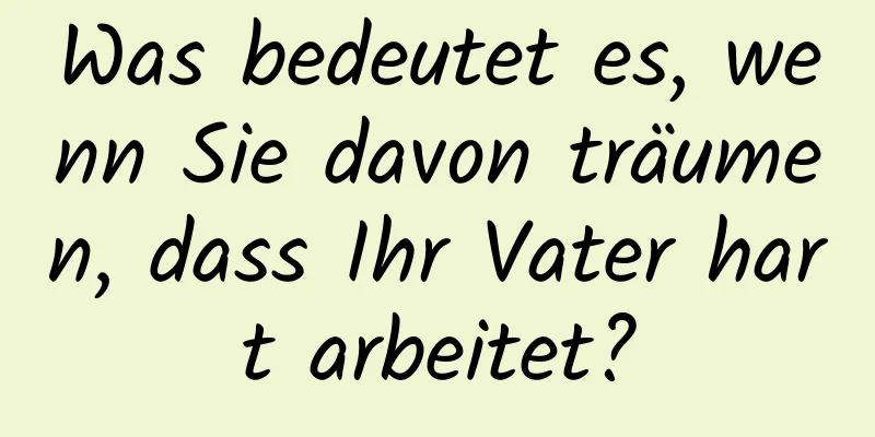 Was bedeutet es, wenn Sie davon träumen, dass Ihr Vater hart arbeitet?