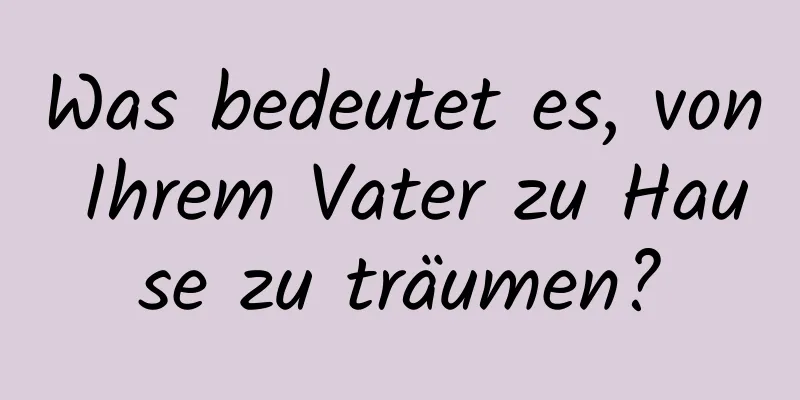 Was bedeutet es, von Ihrem Vater zu Hause zu träumen?