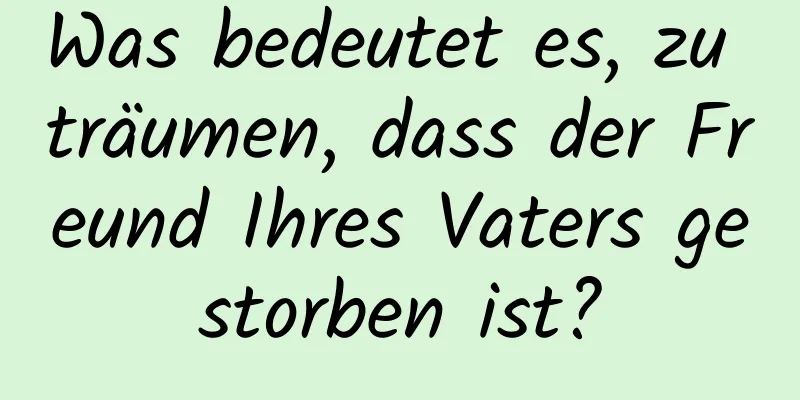 Was bedeutet es, zu träumen, dass der Freund Ihres Vaters gestorben ist?