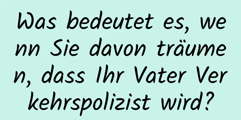 Was bedeutet es, wenn Sie davon träumen, dass Ihr Vater Verkehrspolizist wird?