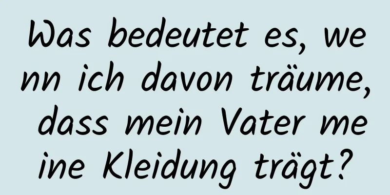 Was bedeutet es, wenn ich davon träume, dass mein Vater meine Kleidung trägt?