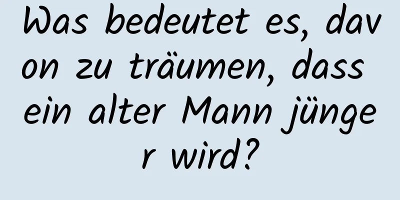 Was bedeutet es, davon zu träumen, dass ein alter Mann jünger wird?