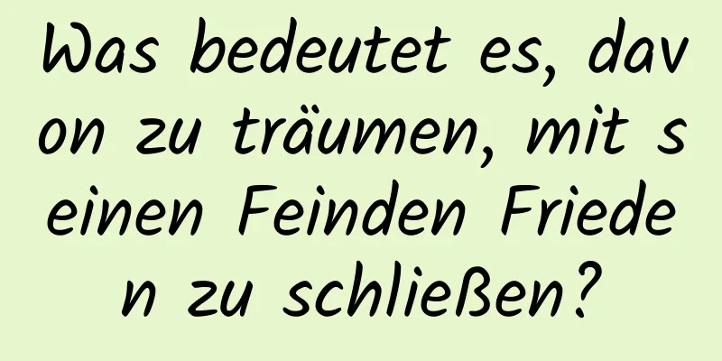 Was bedeutet es, davon zu träumen, mit seinen Feinden Frieden zu schließen?