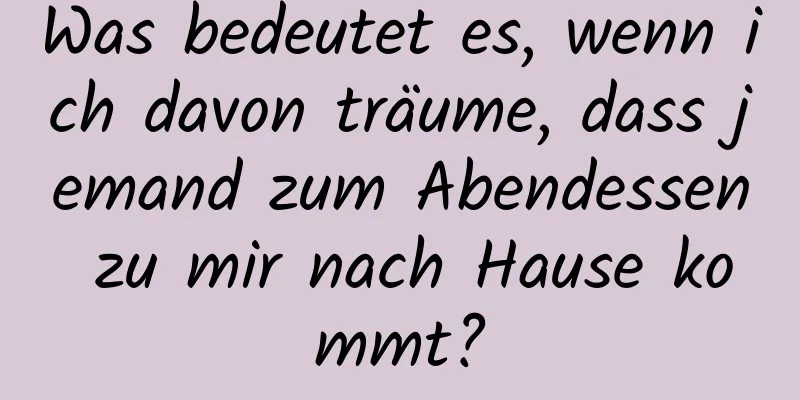 Was bedeutet es, wenn ich davon träume, dass jemand zum Abendessen zu mir nach Hause kommt?