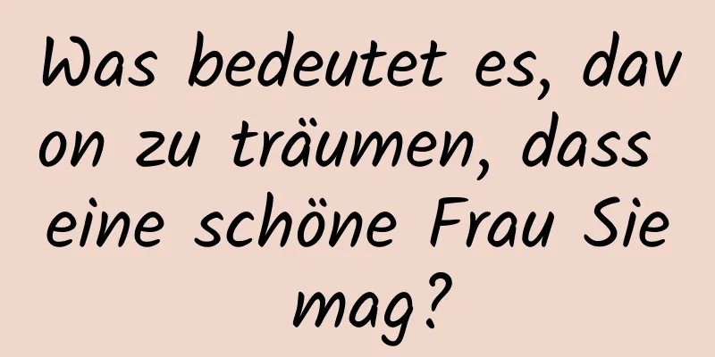 Was bedeutet es, davon zu träumen, dass eine schöne Frau Sie mag?