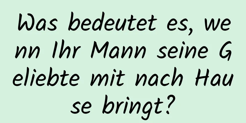 Was bedeutet es, wenn Ihr Mann seine Geliebte mit nach Hause bringt?