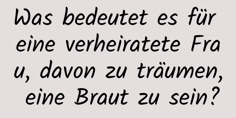 Was bedeutet es für eine verheiratete Frau, davon zu träumen, eine Braut zu sein?