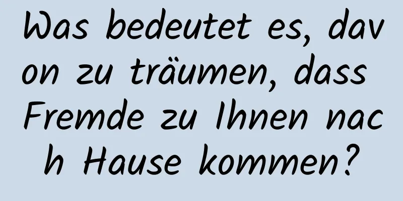 Was bedeutet es, davon zu träumen, dass Fremde zu Ihnen nach Hause kommen?