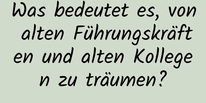 Was bedeutet es, von alten Führungskräften und alten Kollegen zu träumen?